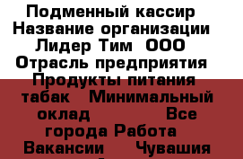 Подменный кассир › Название организации ­ Лидер Тим, ООО › Отрасль предприятия ­ Продукты питания, табак › Минимальный оклад ­ 23 000 - Все города Работа » Вакансии   . Чувашия респ.,Алатырь г.